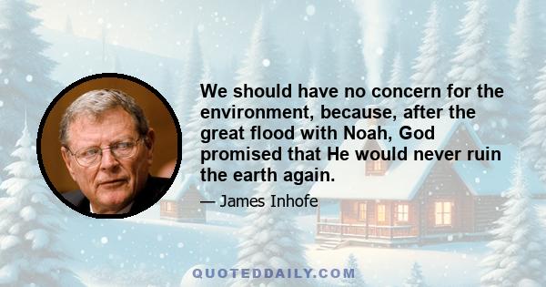 We should have no concern for the environment, because, after the great flood with Noah, God promised that He would never ruin the earth again.