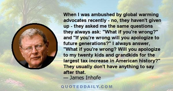 When I was ambushed by global warming advocates recently - no, they haven't given up - they asked me the same questions they always ask: What if you're wrong? and If you're wrong will you apologize to future