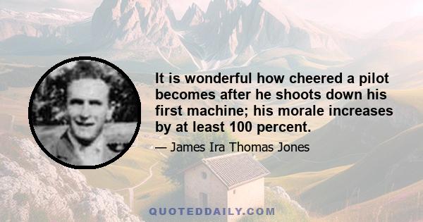 It is wonderful how cheered a pilot becomes after he shoots down his first machine; his morale increases by at least 100 percent.