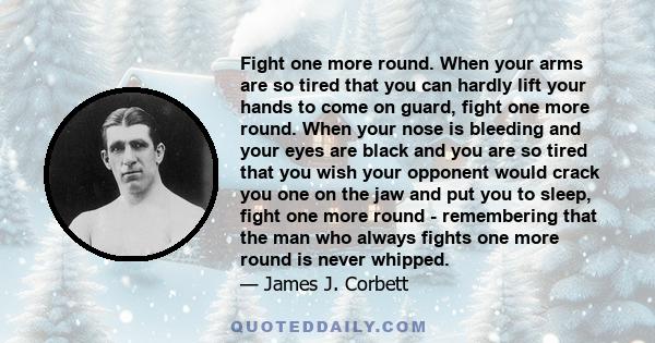 Fight one more round. When your arms are so tired that you can hardly lift your hands to come on guard, fight one more round. When your nose is bleeding and your eyes are black and you are so tired that you wish your