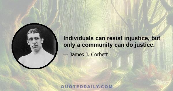 Individuals can resist injustice, but only a community can do justice.