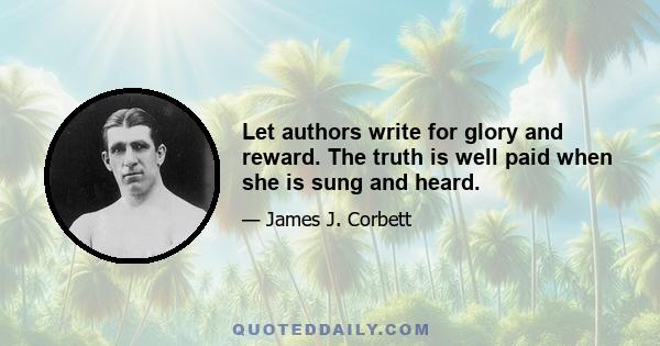 Let authors write for glory and reward. The truth is well paid when she is sung and heard.