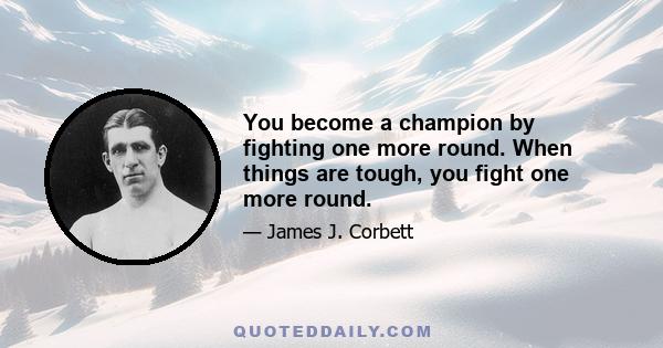 You become a champion by fighting one more round. When things are tough, you fight one more round.