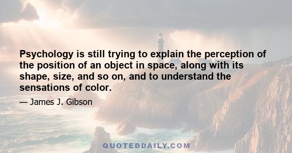 Psychology is still trying to explain the perception of the position of an object in space, along with its shape, size, and so on, and to understand the sensations of color.