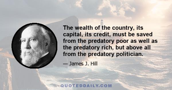 The wealth of the country, its capital, its credit, must be saved from the predatory poor as well as the predatory rich, but above all from the predatory politician.