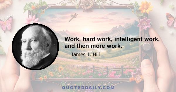 Work, hard work, intelligent work, and then more work.