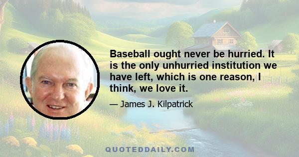 Baseball ought never be hurried. It is the only unhurried institution we have left, which is one reason, I think, we love it.