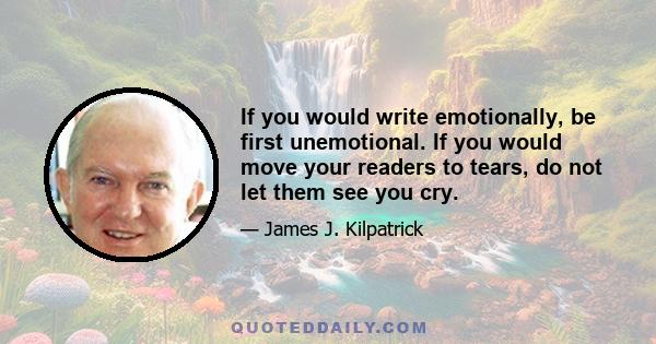 If you would write emotionally, be first unemotional. If you would move your readers to tears, do not let them see you cry.