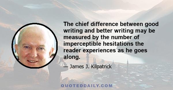 The chief difference between good writing and better writing may be measured by the number of imperceptible hesitations the reader experiences as he goes along.