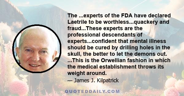 The ...experts of the FDA have declared Laetrile to be worthless...quackery and fraud...These experts are the professional descendants of experts...confident that mental illness should be cured by drilling holes in the