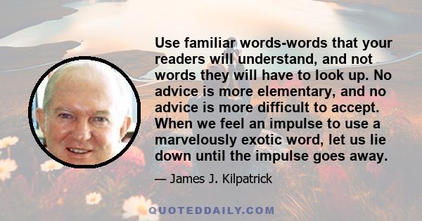 Use familiar words-words that your readers will understand, and not words they will have to look up. No advice is more elementary, and no advice is more difficult to accept. When we feel an impulse to use a marvelously