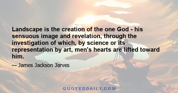 Landscape is the creation of the one God - his sensuous image and revelation, through the investigation of which, by science or its representation by art, men's hearts are lifted toward him.