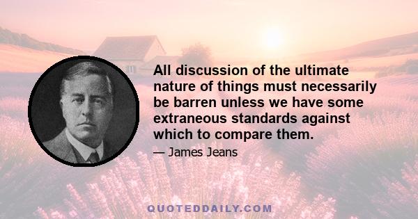 All discussion of the ultimate nature of things must necessarily be barren unless we have some extraneous standards against which to compare them.