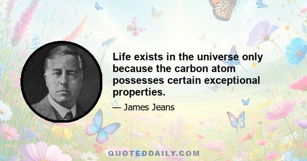 Life exists in the universe only because the carbon atom possesses certain exceptional properties.