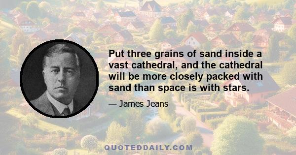 Put three grains of sand inside a vast cathedral, and the cathedral will be more closely packed with sand than space is with stars.