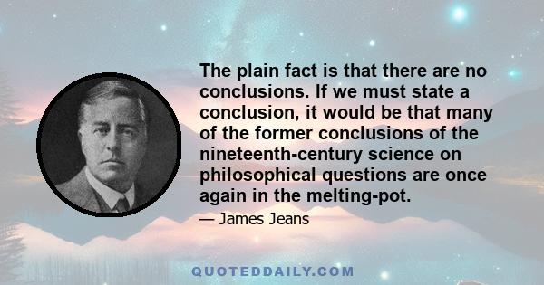 The plain fact is that there are no conclusions. If we must state a conclusion, it would be that many of the former conclusions of the nineteenth-century science on philosophical questions are once again in the