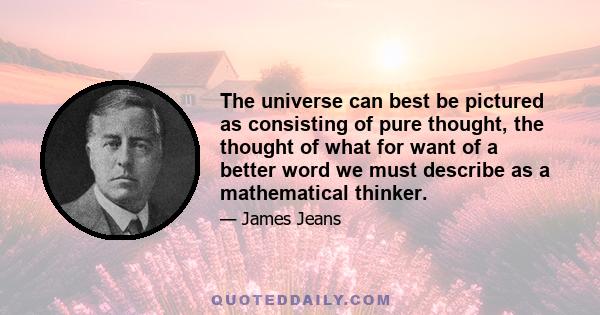 The universe can best be pictured as consisting of pure thought, the thought of what for want of a better word we must describe as a mathematical thinker.