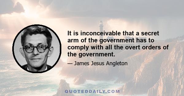 It is inconceivable that a secret arm of the government has to comply with all the overt orders of the government.