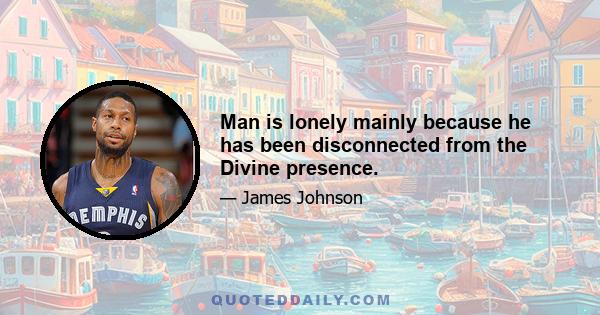 Man is lonely mainly because he has been disconnected from the Divine presence.