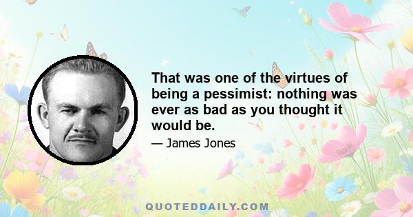 That was one of the virtues of being a pessimist: nothing was ever as bad as you thought it would be.