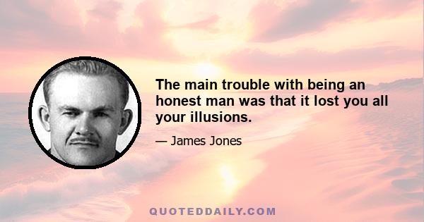 The main trouble with being an honest man was that it lost you all your illusions.