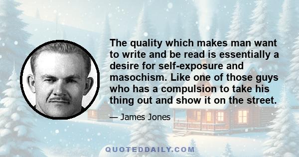 The quality which makes man want to write and be read is essentially a desire for self-exposure and masochism. Like one of those guys who has a compulsion to take his thing out and show it on the street.