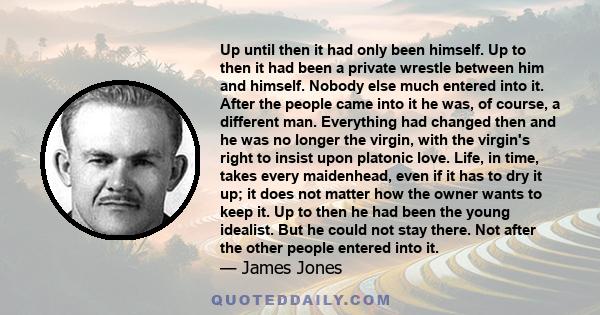 Up until then it had only been himself. Up to then it had been a private wrestle between him and himself. Nobody else much entered into it. After the people came into it he was, of course, a different man. Everything