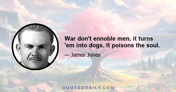 War don't ennoble men, it turns 'em into dogs. It poisons the soul.