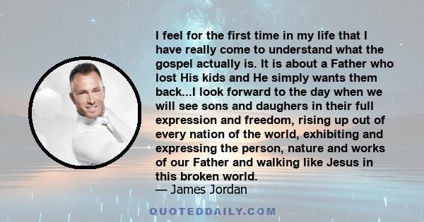 I feel for the first time in my life that I have really come to understand what the gospel actually is. It is about a Father who lost His kids and He simply wants them back...I look forward to the day when we will see