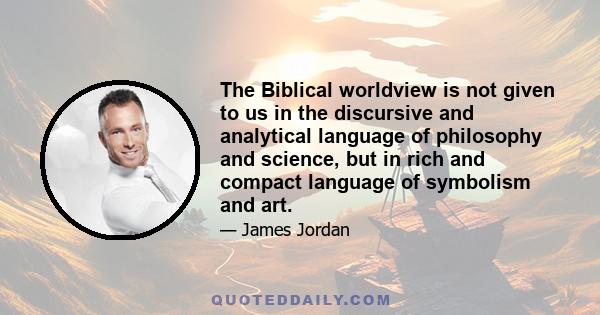 The Biblical worldview is not given to us in the discursive and analytical language of philosophy and science, but in rich and compact language of symbolism and art.