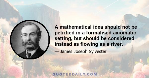 A mathematical idea should not be petrified in a formalised axiomatic setting, but should be considered instead as flowing as a river.