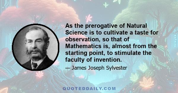 As the prerogative of Natural Science is to cultivate a taste for observation, so that of Mathematics is, almost from the starting point, to stimulate the faculty of invention.