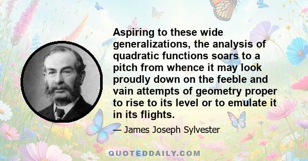 Aspiring to these wide generalizations, the analysis of quadratic functions soars to a pitch from whence it may look proudly down on the feeble and vain attempts of geometry proper to rise to its level or to emulate it