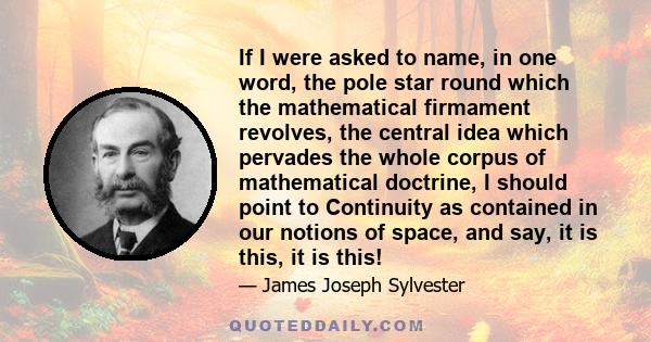 If I were asked to name, in one word, the pole star round which the mathematical firmament revolves, the central idea which pervades the whole corpus of mathematical doctrine, I should point to Continuity as contained