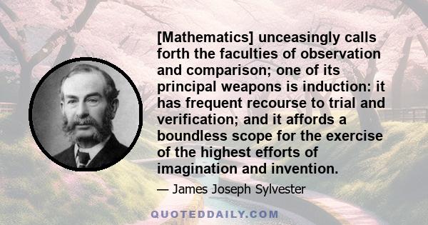 [Mathematics] unceasingly calls forth the faculties of observation and comparison; one of its principal weapons is induction: it has frequent recourse to trial and verification; and it affords a boundless scope for the