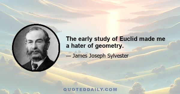 The early study of Euclid made me a hater of geometry.