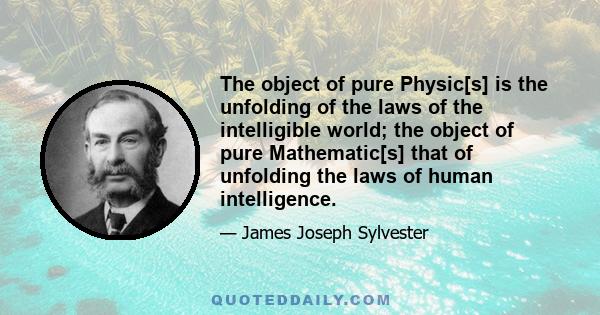 The object of pure Physic[s] is the unfolding of the laws of the intelligible world; the object of pure Mathematic[s] that of unfolding the laws of human intelligence.