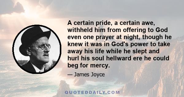 A certain pride, a certain awe, withheld him from offering to God even one prayer at night, though he knew it was in God's power to take away his life while he slept and hurl his soul hellward ere he could beg for mercy.