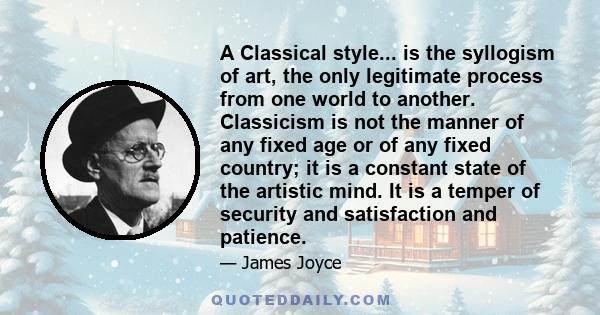 A Classical style... is the syllogism of art, the only legitimate process from one world to another. Classicism is not the manner of any fixed age or of any fixed country; it is a constant state of the artistic mind. It 