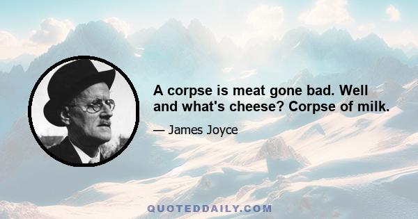 A corpse is meat gone bad. Well and what's cheese? Corpse of milk.