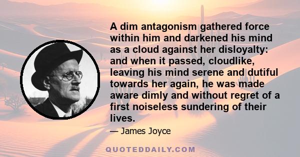 A dim antagonism gathered force within him and darkened his mind as a cloud against her disloyalty: and when it passed, cloudlike, leaving his mind serene and dutiful towards her again, he was made aware dimly and