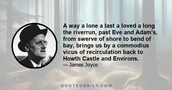 A way a lone a last a loved a long the riverrun, past Eve and Adam's, from swerve of shore to bend of bay, brings us by a commodius vicus of recirculation back to Howth Castle and Environs.