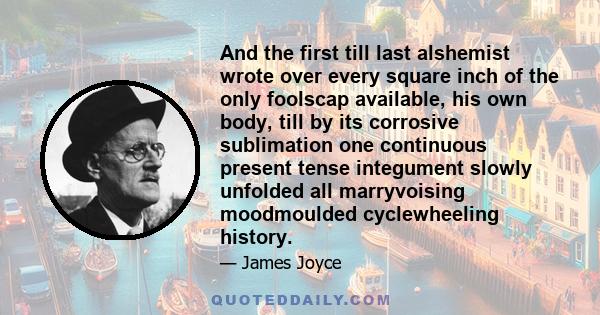 And the first till last alshemist wrote over every square inch of the only foolscap available, his own body, till by its corrosive sublimation one continuous present tense integument slowly unfolded all marryvoising