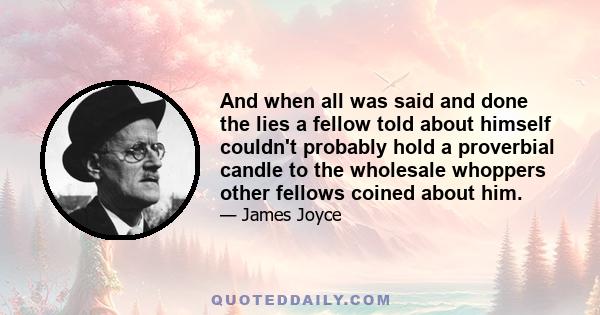 And when all was said and done the lies a fellow told about himself couldn't probably hold a proverbial candle to the wholesale whoppers other fellows coined about him.