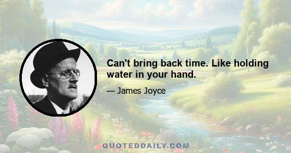 Can't bring back time. Like holding water in your hand.