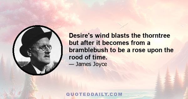 Desire's wind blasts the thorntree but after it becomes from a bramblebush to be a rose upon the rood of time.