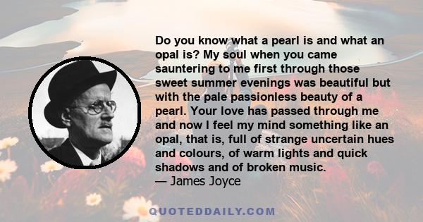 Do you know what a pearl is and what an opal is? My soul when you came sauntering to me first through those sweet summer evenings was beautiful but with the pale passionless beauty of a pearl. Your love has passed