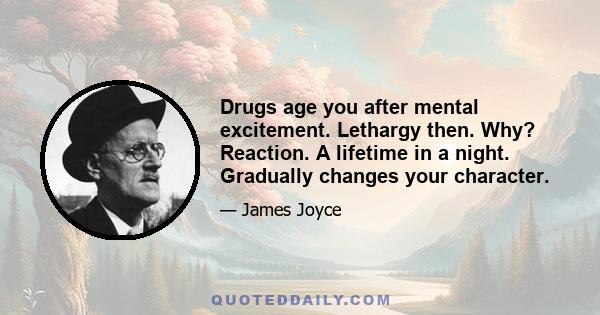 Drugs age you after mental excitement. Lethargy then. Why? Reaction. A lifetime in a night. Gradually changes your character.