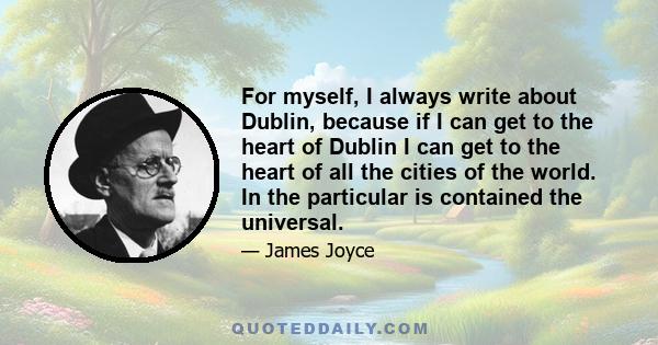 For myself, I always write about Dublin, because if I can get to the heart of Dublin I can get to the heart of all the cities of the world. In the particular is contained the universal.