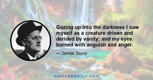 Gazing up into the darkness I saw myself as a creature driven and derided by vanity; and my eyes burned with anguish and anger.